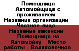 Помощница,Автомойщица с проживанием › Название организации ­ Частное лицо › Название вакансии ­ Помощница на Автомойку › Место работы ­ Великовечное › Возраст от ­ 18 › Возраст до ­ 45 - Краснодарский край Работа » Вакансии   . Краснодарский край